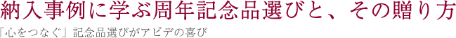 納入事例に学ぶ周年記念品選びと、その贈り方　「心をつなぐ」記念品選びがアピデの喜び